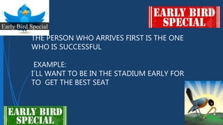 THE PERSON WHO ARRIVES FIRST IS THE ONE
WHO IS SUCCESSFUL
EXAMPLE:
I´LL WANT TO BE IN THE STADIUM EARLY FOR
TO GET THE BEST SEAT
 