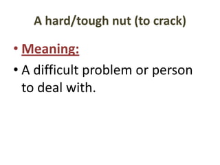 A hard/tough nut (to crack)

• Meaning:
• A difficult problem or person
  to deal with.
 