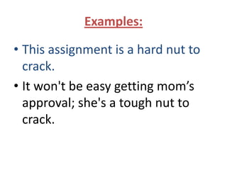 Examples:

• This assignment is a hard nut to
  crack.
• It won't be easy getting mom’s
  approval; she's a tough nut to
  crack.
 