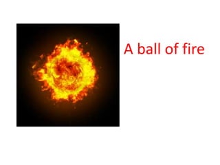 A ball of fire
 