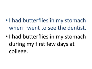 • I had butterflies in my stomach
  when I went to see the dentist.
• I had butterflies in my stomach
  during my first few days at
  college.
 
