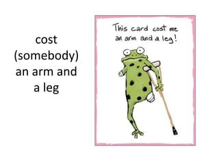 cost
(somebody)
an arm and
   a leg
 