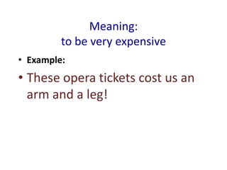 Meaning:
         to be very expensive
• Example:
• These opera tickets cost us an
  arm and a leg!
 