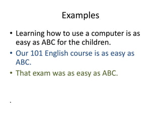 Examples
• Learning how to use a computer is as
  easy as ABC for the children.
• Our 101 English course is as easy as
  ABC.
• That exam was as easy as ABC.


.
 