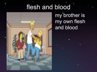 flesh and blood
         my brother is
         my own flesh
         and blood
 