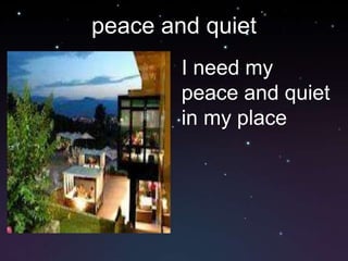 peace and quiet
        I need my
        peace and quiet
        in my place
 
