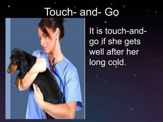 Touch- and- Go
        It is touch-and-
        go if she gets
        well after her
        long cold.
 