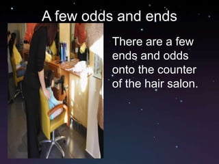 A few odds and ends
         There are a few
         ends and odds
         onto the counter
         of the hair salon.
 