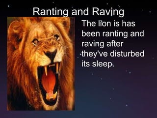 Ranting and Raving
         The lion is has
         been ranting and
         raving after
         they've disturbed
         its sleep.
 