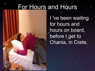 For Hours and Hours
          I 've been waiting
          for hours and
          hours on board,
          before I get to
          Chania, in Crete.
 