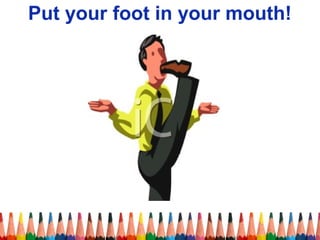 Put your foot in your mouth!
 