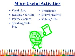 More Useful Activities
• Vocabulary
• Reading / Writing
• Poetry / Games
• Speaking/Role
Play
• Translation
• Current Events
• Videos/PBL
 