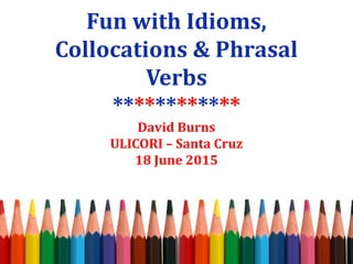 Fun with Idioms,
Collocations & Phrasal
Verbs
************
David Burns
ULICORI – Santa Cruz
18 June 2015
 