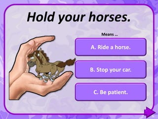 B. Stop your car.
C. Be patient.
A. Ride a horse.
Hold your horses.
Means …
 