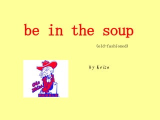 be in the soup     (old-fashioned)     by Keizo 
