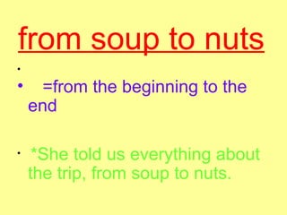 from soup to nuts   =from the beginning to the end  *She told us everything about the trip, from soup to nuts.  