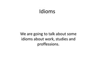 Idioms


We are going to talk about some
idioms about work, studies and
         proffessions.
 