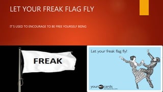 LET YOUR FREAK FLAG FLY
IT`S USED TO ENCOURAGE TO BE FREE YOURSELF BEING
 