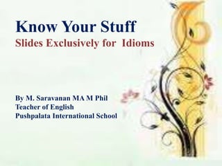 Know Your Stuff
Slides Exclusively for Idioms
By M. Saravanan MA M Phil
Teacher of English
Pushpalata International School
 