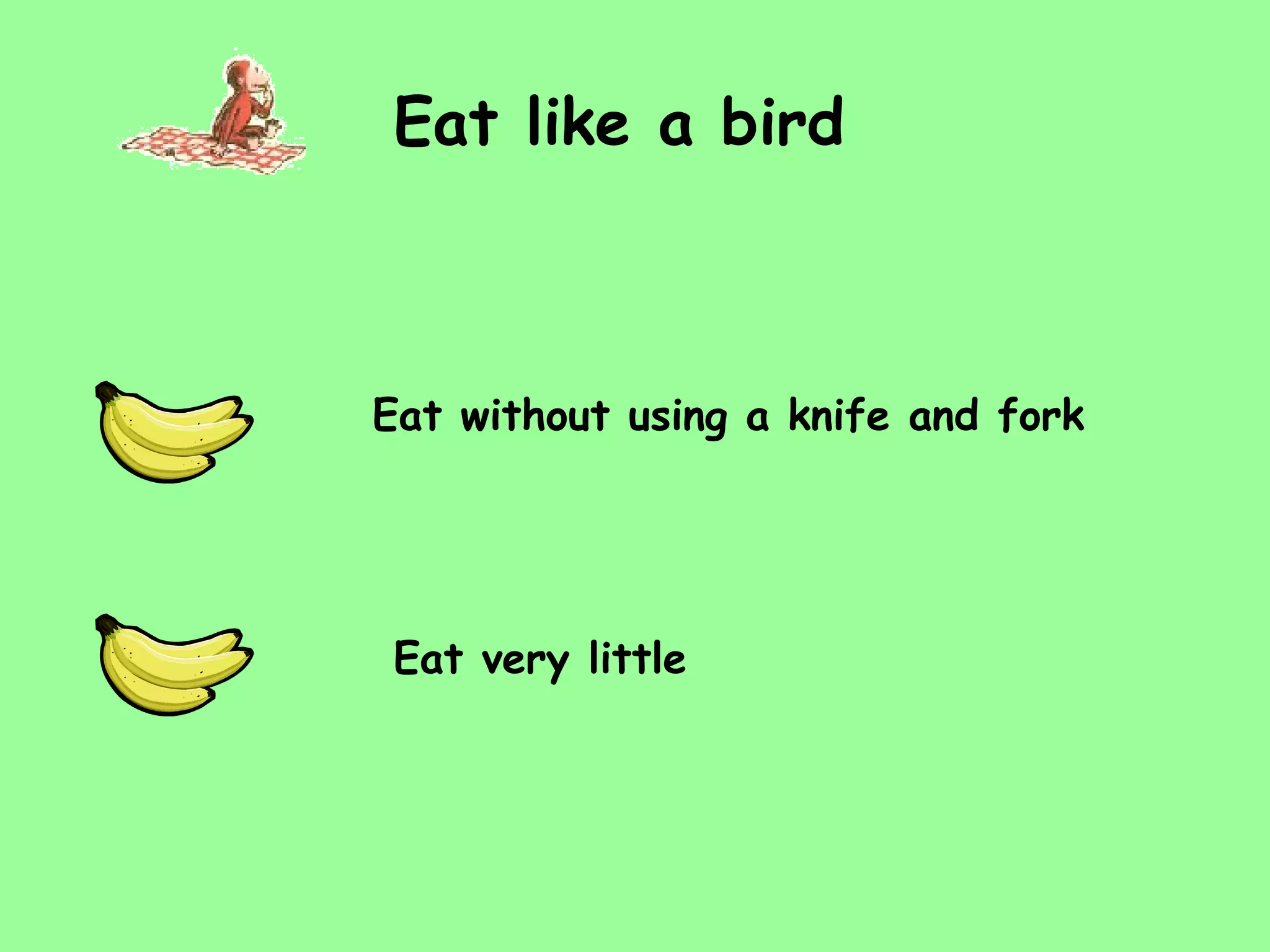Eat like a bird Eat very little Eat without using a knife and fork 