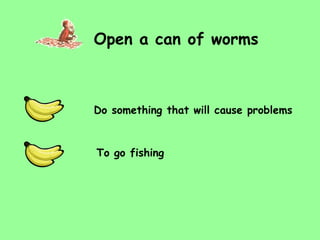 Open a can of worms Do something that will cause problems To go fishing 