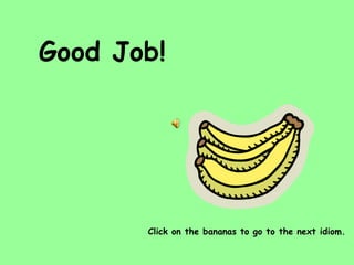 Good Job! Click on the bananas to go to the next idiom. 