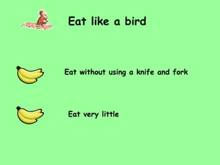 Eat like a bird Eat very little Eat without using a knife and fork 