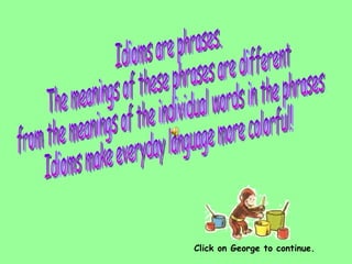 Idioms are phrases.  The meanings of these phrases are different from the meanings of the individual words in the phrases. Idioms make everyday language more colorful! Click on George to continue. 