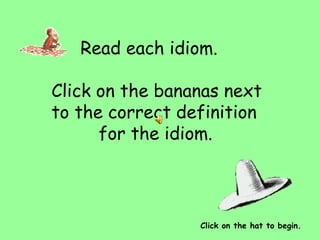 Read each idiom.   Click on the bananas next to the correct definition  for the idiom.   Click on the hat to begin. 