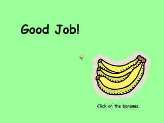 Good Job! Click on the bananas. 