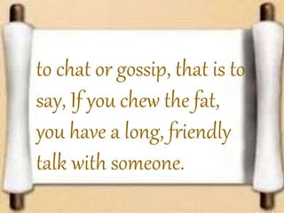 to chat or gossip, that is to
say, If you chew the fat,
you have a long, friendly
talk with someone.
 