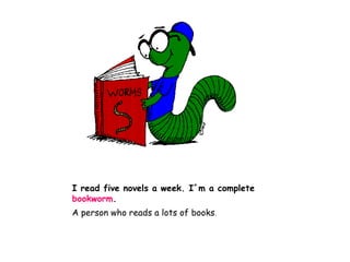 I read five novels a week. I´m a complete
bookworm.
A person who reads a lots of books.
 