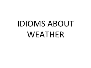 IDIOMS ABOUT
   WEATHER
 