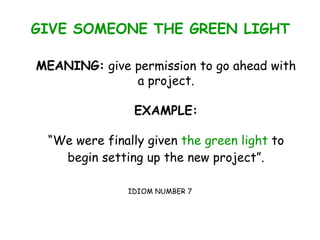GIVE SOMEONE THE GREEN LIGHT
MEANING: give permission to go ahead with
a project.
EXAMPLE:
“We were finally given the green light to
begin setting up the new project”.
IDIOM NUMBER 7
 