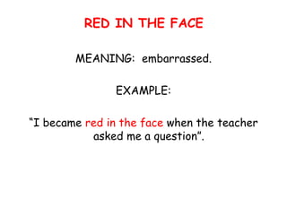 RED IN THE FACE
MEANING: embarrassed.
EXAMPLE:
“I became red in the face when the teacher
asked me a question”.
 