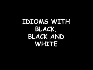 IDIOMS WITH
BLACK,
BLACK AND
WHITE
 