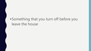 •Something that you turn off before you
leave the house
 