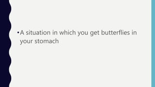 •A situation in which you get butterflies in
your stomach
 