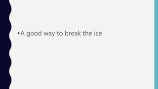 •A good way to break the ice
 