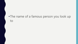 •The name of a famous person you look up
to
 