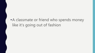 •A classmate or friend who spends money
like it’s going out of fashion
 