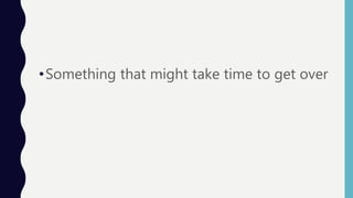 •Something that might take time to get over
 