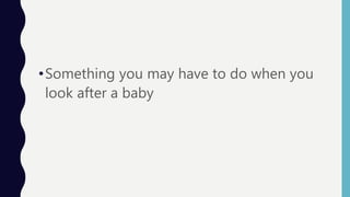 •Something you may have to do when you
look after a baby
 