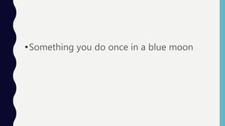 •Something you do once in a blue moon
 