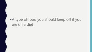 •A type of food you should keep off if you
are on a diet
 