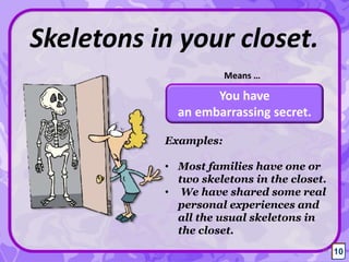 You have
an embarrassing secret.
Skeletons in your closet.
Means …
10
Examples:
• Most families have one or
two skeletons in the closet.
• We have shared some real
personal experiences and
all the usual skeletons in
the closet.
10
 