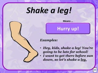 Hurry up!
Shake a leg!
Means …
11
Examples:
• Hey, kids, shake a leg! You're
going to be late for school!
• I want to get there before sun
down, so let's shake a leg.
11
 