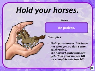 Be patient.
Hold your horses.
Means …
12
Examples
• Hold your horses! We have
not won yet, so don't start
celebrating.
• We haven't quite finished
yet. Hold your horses till
we complete this last bit.
12
 