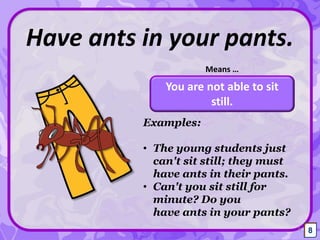 You are not able to sit
still.
Have ants in your pants.
Means …
8
Examples:
• The young students just
can't sit still; they must
have ants in their pants.
• Can't you sit still for
minute? Do you
have ants in your pants?
8
 