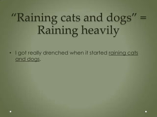 “Raining cats and dogs” =
     Raining heavily
• I got really drenched when it started raining cats
  and dogs.
 